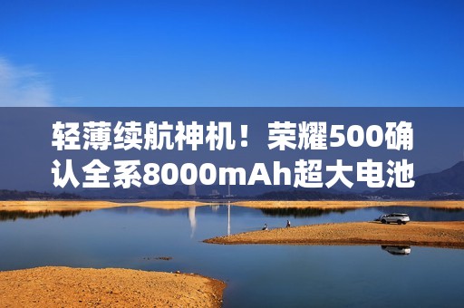轻薄续航神机！荣耀500确认全系8000mAh超大电池