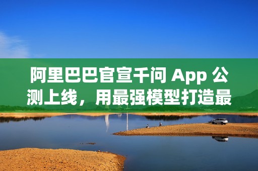 阿里巴巴官宣千问 App 公测上线，用最强模型打造最佳个人 AI 助手