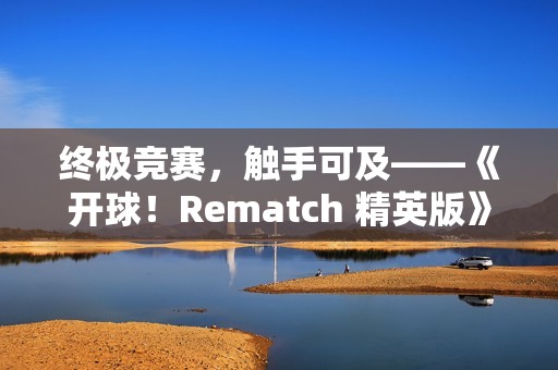 终极竞赛，触手可及——《开球！Rematch 精英版》实体版今日登场