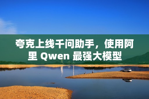 夸克上线千问助手，使用阿里 Qwen 最强大模型