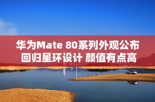 华为Mate 80系列外观公布 回归星环设计 颜值有点高