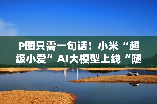 P图只需一句话！小米“超级小爱”AI大模型上线“随心修图”新功能