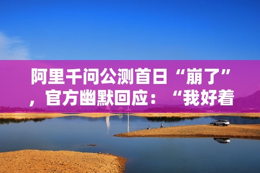 阿里千问公测首日“崩了”，官方幽默回应：“我好着呢”