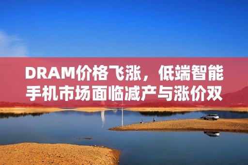 DRAM价格飞涨，低端智能手机市场面临减产与涨价双重压力