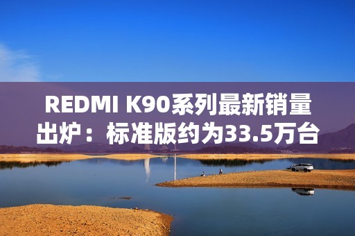 REDMI K90系列最新销量出炉：标准版约为33.5万台