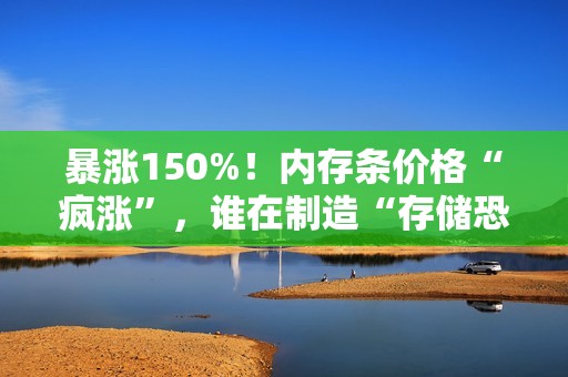 暴涨150%！内存条价格“疯涨”，谁在制造“存储恐慌”？