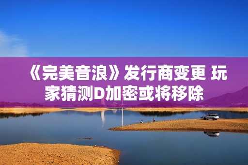 《完美音浪》发行商变更 玩家猜测D加密或将移除