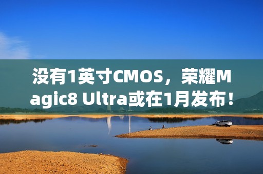 没有1英寸CMOS，荣耀Magic8 Ultra或在1月发布！但有7000mAh电池