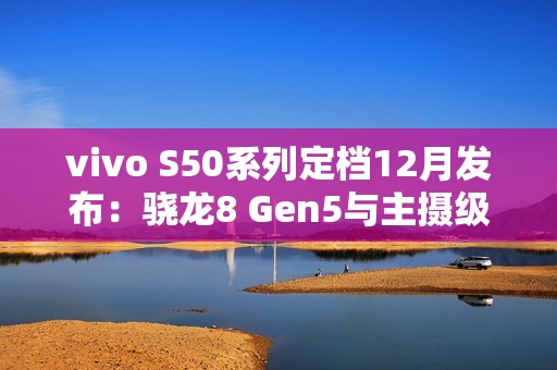 vivo S50系列定档12月发布：骁龙8 Gen5与主摄级潜望镜加持，打造中端“战斗天使”