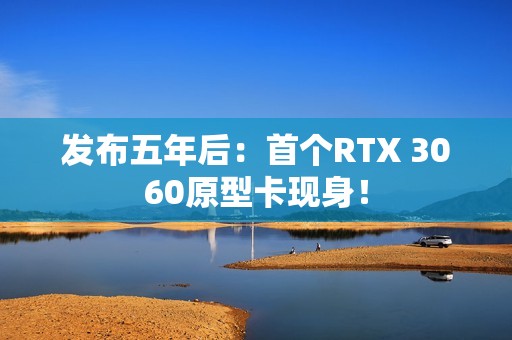 发布五年后：首个RTX 3060原型卡现身！