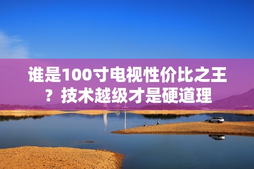 谁是100寸电视性价比之王？技术越级才是硬道理