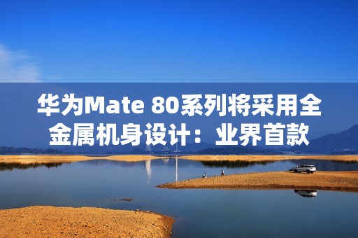 华为Mate 80系列将采用全金属机身设计：业界首款