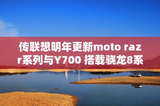 传联想明年更新moto razr系列与Y700 搭载骁龙8系平台