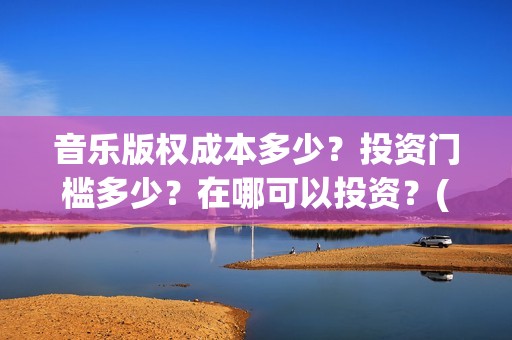 音乐版权成本多少？投资门槛多少？在哪可以投资？(音乐版权大概多少钱)