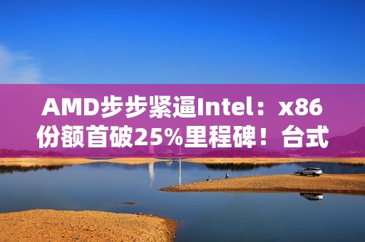 AMD步步紧逼Intel：x86份额首破25%里程碑！台式机CPU超33%