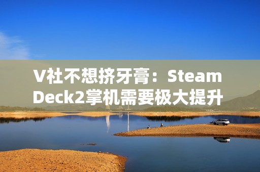V社不想挤牙膏：Steam Deck2掌机需要极大提升 能打的芯片一个都没有
