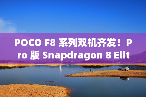 POCO F8 系列双机齐发！Pro 版 Snapdragon 8 Elite 规格曝光