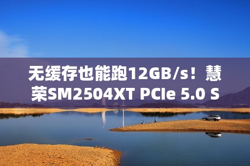 无缓存也能跑12GB/s！慧荣SM2504XT PCIe 5.0 SSD主控实战