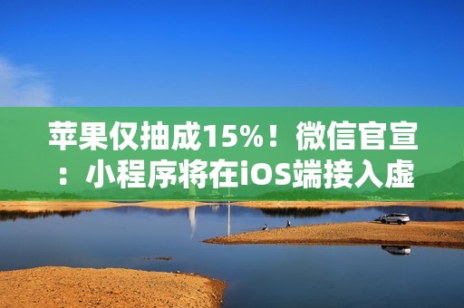 苹果仅抽成15%！微信官宣：小程序将在iOS端接入虚拟支付