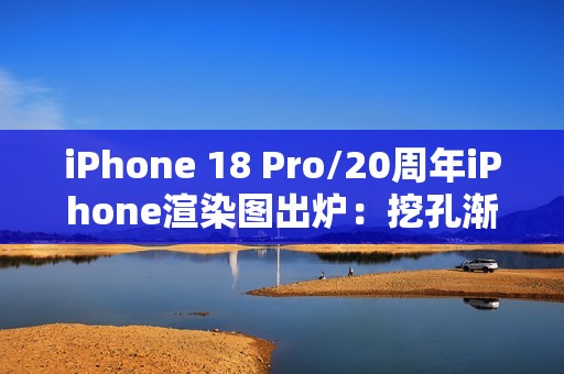 iPhone 18 Pro/20周年iPhone渲染图出炉：挖孔渐渐消失