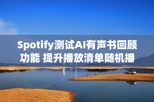 Spotify测试AI有声书回顾功能 提升播放清单随机播放控制项
