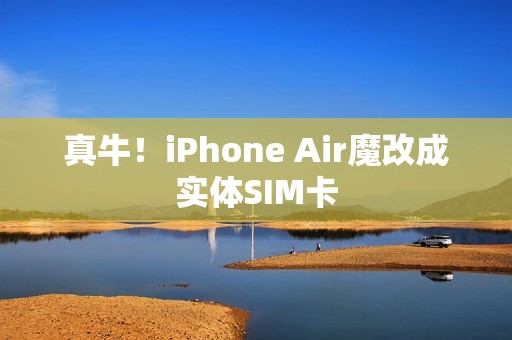 真牛！iPhone Air魔改成实体SIM卡
