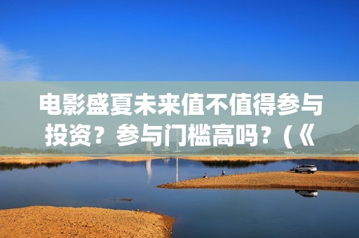 电影盛夏未来值不值得参与投资？参与门槛高吗？(《盛夏未来》上映)