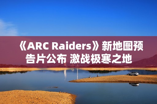 《ARC Raiders》新地图预告片公布 激战极寒之地