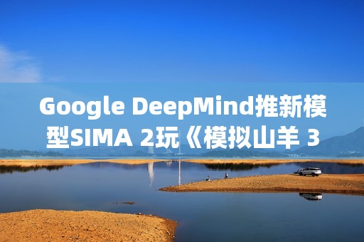 Google DeepMind推新模型SIMA 2玩《模拟山羊 3》 网友狂讚AI比人还会玩