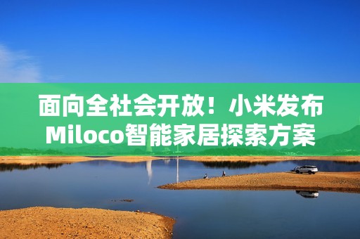 面向全社会开放！小米发布Miloco智能家居探索方案