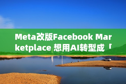 Meta改版Facebook Marketplace 想用AI转型成「社群电商」