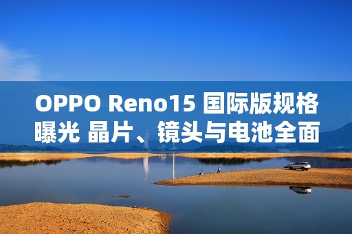 OPPO Reno15 国际版规格曝光 晶片、镜头与电池全面升级!