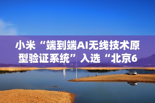 小米“端到端AI无线技术原型验证系统”入选“北京6G实验室十大进展”