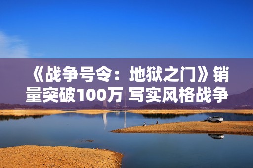 《战争号令:地狱之门》销量突破100万 写实风格战争RTS 《战争号令:地狱之门》销量突破100万 写实风格战争RTS