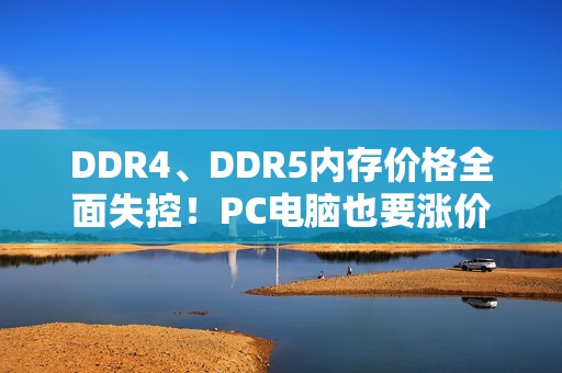 DDR4、DDR5内存价格全面失控！PC电脑也要涨价了 华硕表态