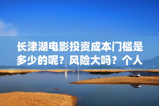 长津湖电影投资成本门槛是多少的呢？风险大吗？个人如何投资呢？(长津湖电影投资了多少亿)