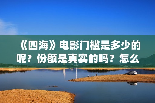 《四海》电影门槛是多少的呢？份额是真实的吗？怎么投资一份呢？(四海电影预告)