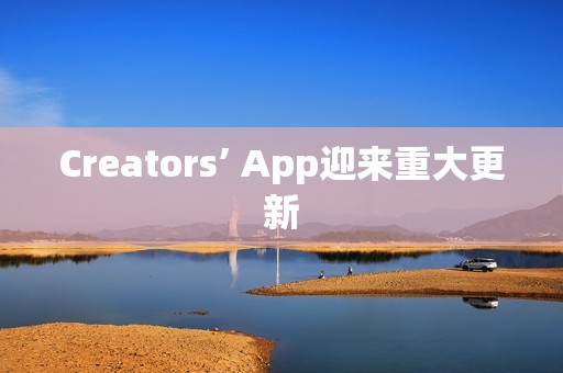 Creators’ App迎来重大更新