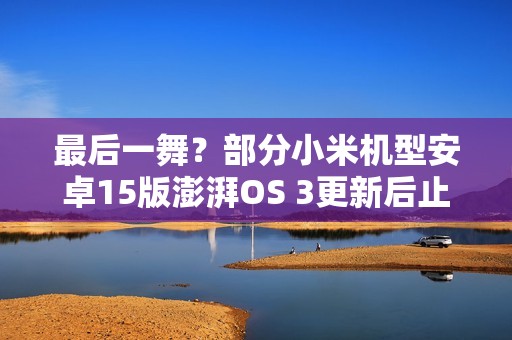 最后一舞？部分小米机型安卓15版澎湃OS 3更新后止步
