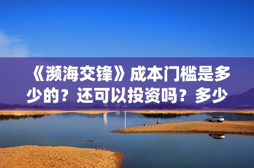 《濒海交锋》成本门槛是多少的？还可以投资吗？多少起投呢？(濒海交锋免费)