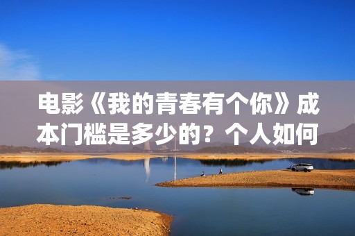 电影《我的青春有个你》成本门槛是多少的？个人如何投资呢？周期是多久？(电影《我的青春》赵闪闪)