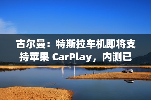 古尔曼：特斯拉车机即将支持苹果 CarPlay，内测已经开始