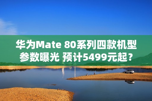 华为Mate 80系列四款机型参数曝光 预计5499元起？