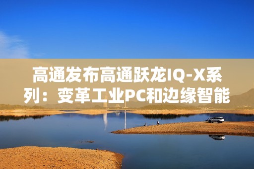 高通发布高通跃龙IQ-X系列：变革工业PC和边缘智能