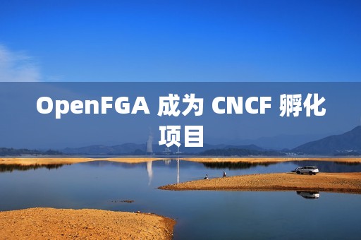 OpenFGA 成为 CNCF 孵化项目