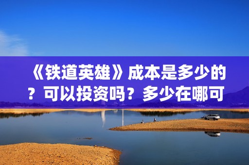 《铁道英雄》成本是多少的？可以投资吗？多少在哪可以投资呢？(铁道英雄制片人)