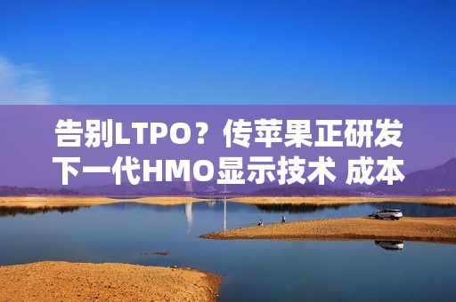 告别LTPO？传苹果正研发下一代HMO显示技术 成本更低