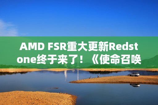 AMD FSR重大更新Redstone终于来了！《使命召唤》中首秀：可惜只有一个功能