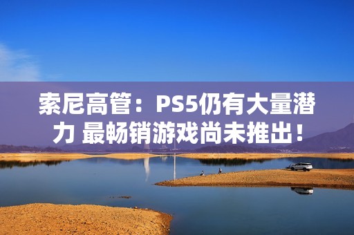 索尼高管：PS5仍有大量潜力 最畅销游戏尚未推出！
