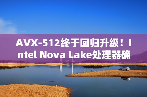 AVX-512终于回归升级！Intel Nova Lake处理器确认支持AVX10指令集